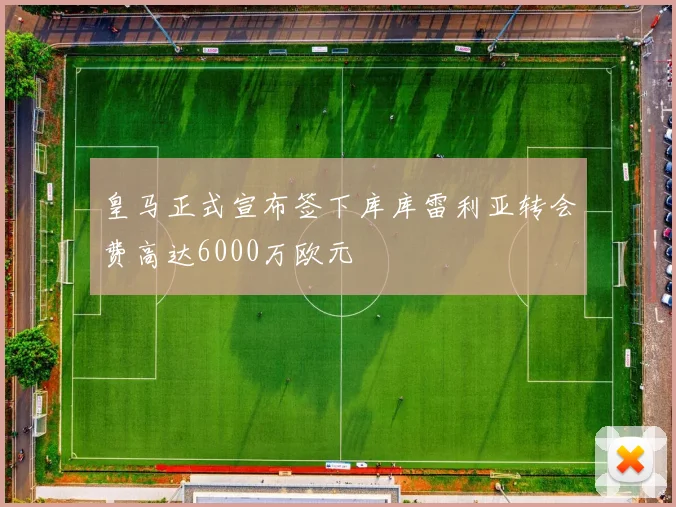 皇马正式宣布签下库库雷利亚转会费高达6000万欧元