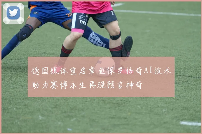 德国媒体重启章鱼保罗传奇AI技术助力赛博永生再现预言神奇