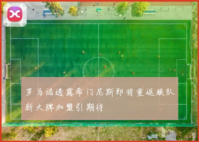 罗马诺透露希门尼斯即将重返狼队新大牌加盟引期待