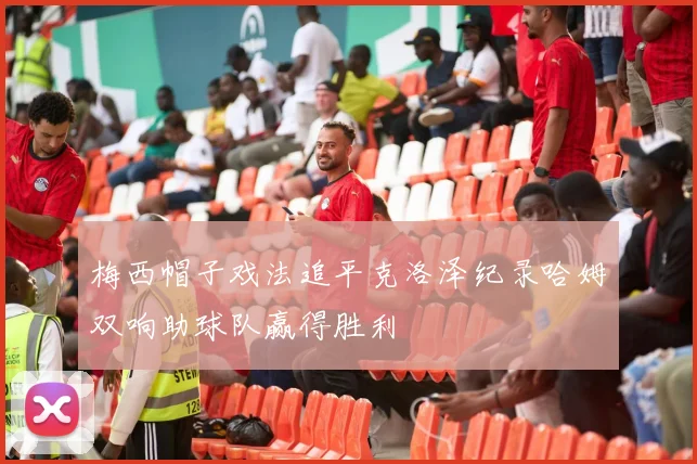 梅西帽子戏法追平克洛泽纪录哈姆双响助球队赢得胜利