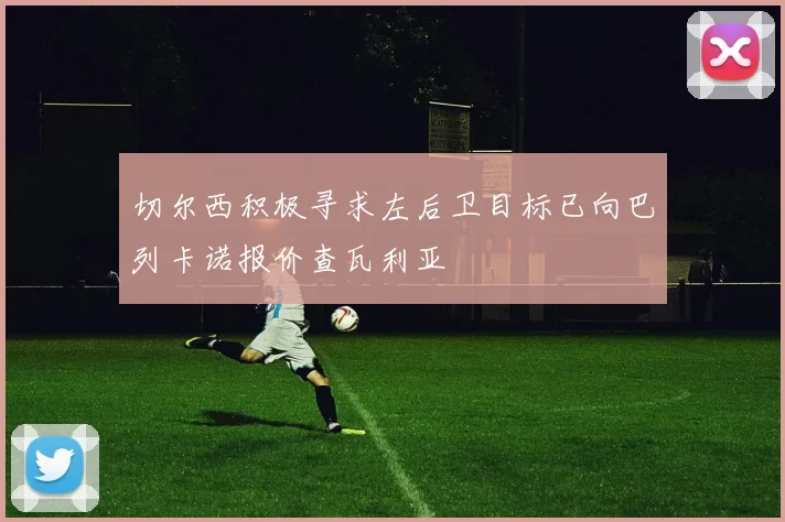 切尔西积极寻求左后卫目标已向巴列卡诺报价查瓦利亚