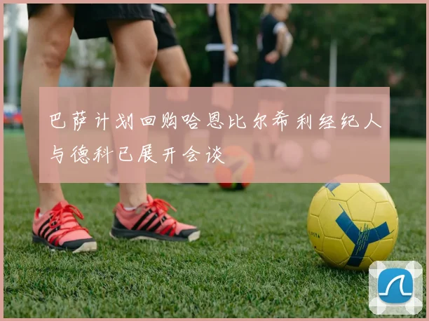 巴萨计划回购哈恩比尔希利经纪人与德科已展开会谈