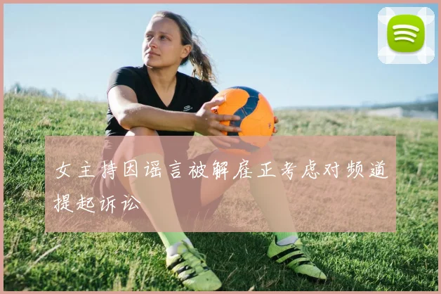 女主持因谣言被解雇正考虑对频道提起诉讼
