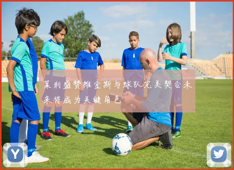 莱利盛赞维金斯与球队完美契合未来将成为关键角色