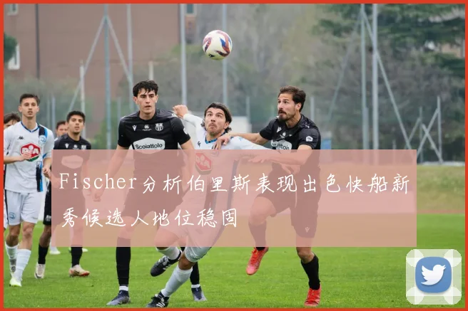 Fischer分析伯里斯表现出色快船新秀候选人地位稳固