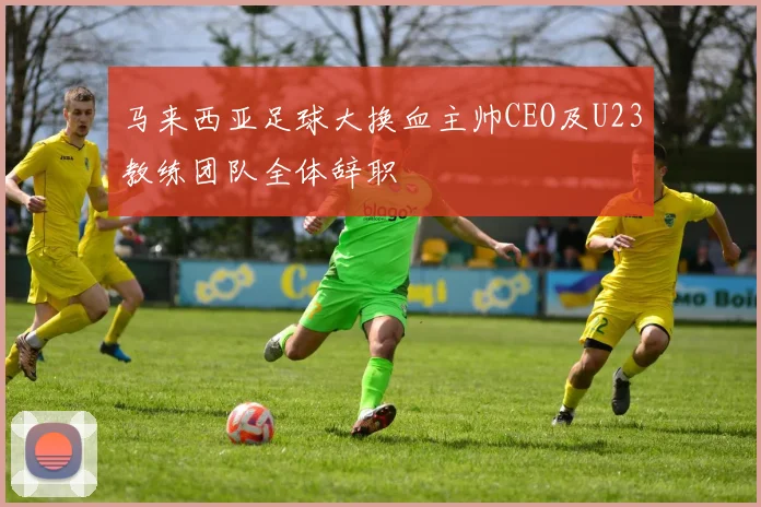 马来西亚足球大换血主帅CEO及U23教练团队全体辞职