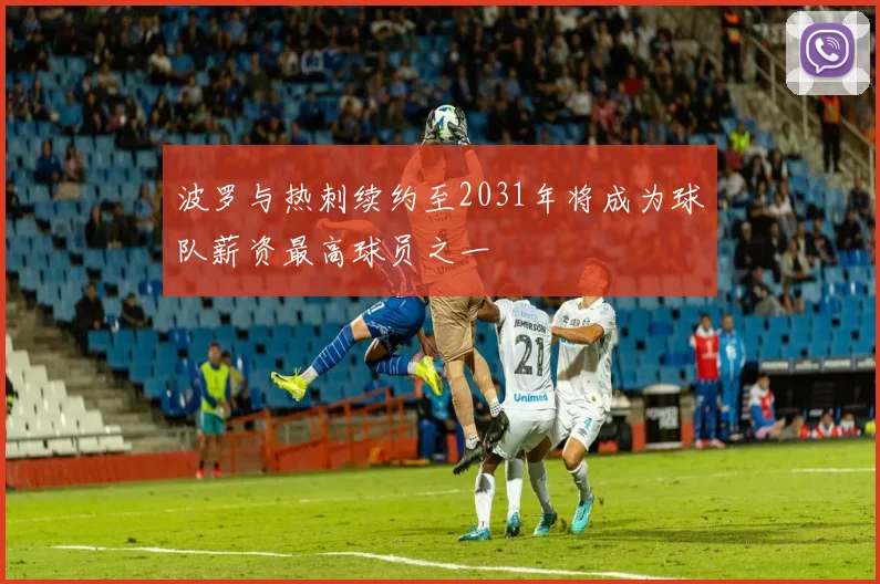 波罗与热刺续约至2031年将成为球队薪资最高球员之一