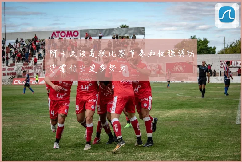 阿卡夫谈夏联比赛节奏加快强调防守需付出更多努力