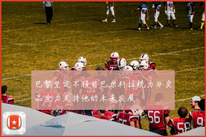 巴黎坚定不移将巴尔科拉视为非卖品全力支持他的未来发展