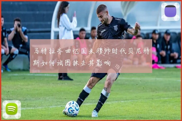 马特拉齐回忆国米穆帅时代贝尼特斯如何试图抹去其影响