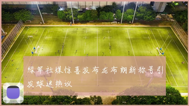 绿军社媒惊喜发布龙布朗新称号引发球迷热议