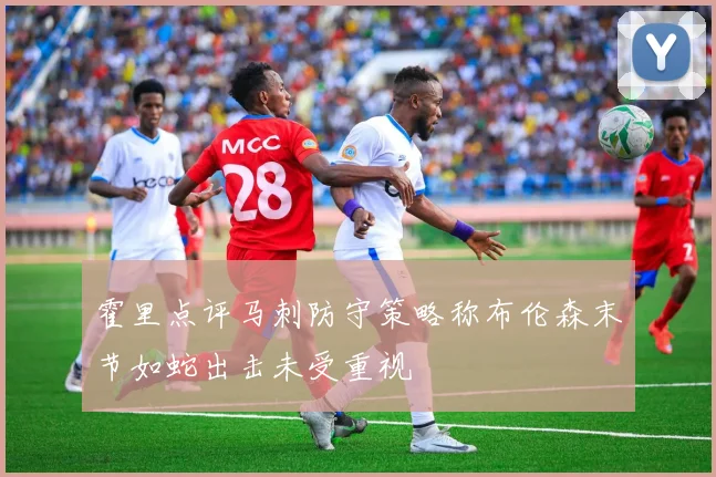 霍里点评马刺防守策略称布伦森末节如蛇出击未受重视