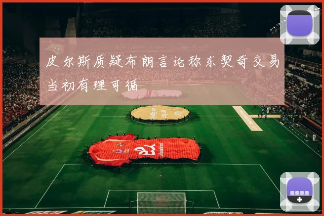 皮尔斯质疑布朗言论称东契奇交易当初有理可循