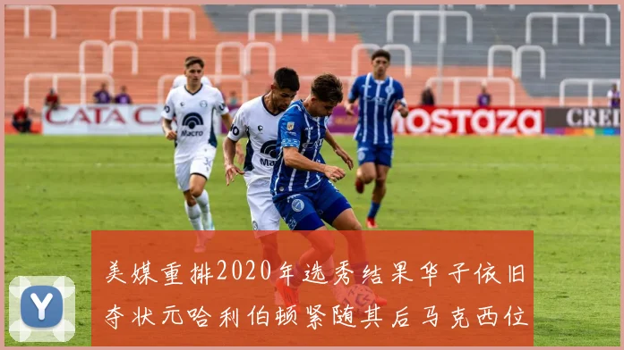 美媒重排2020年选秀结果华子依旧夺状元哈利伯顿紧随其后马克西位列探花