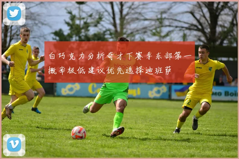 白巧克力分析奇才下赛季东部第一概率极低建议优先选择迪班萨