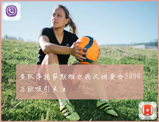 多队争抢萨默维尔西汉姆要价5000万欧吸引关注