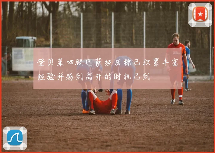 登贝莱回顾巴萨经历称已积累丰富经验并感到离开的时机已到