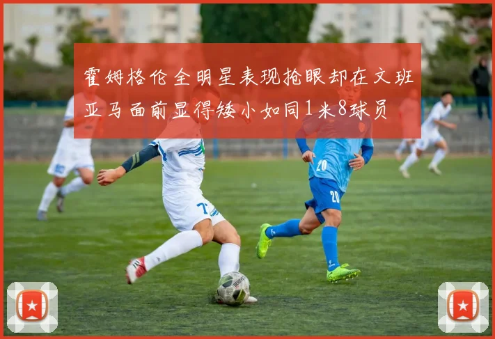 霍姆格伦全明星表现抢眼却在文班亚马面前显得矮小如同1米8球员