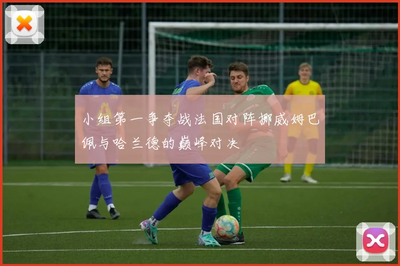 小组第一争夺战法国对阵挪威姆巴佩与哈兰德的巅峰对决